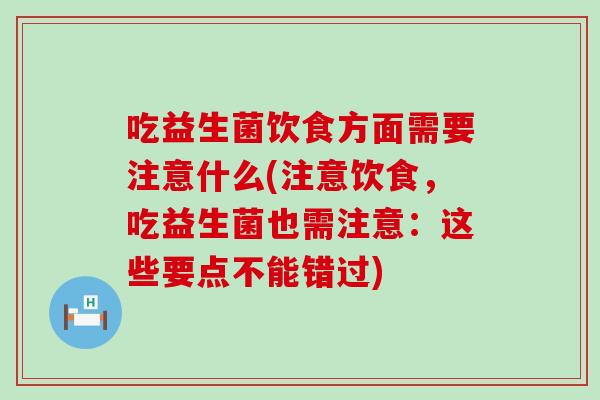 吃益生菌饮食方面需要注意什么(注意饮食，吃益生菌也需注意：这些要点不能错过)