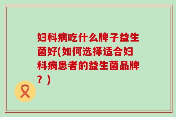 吃什么牌子益生菌好(如何选择适合患者的益生菌品牌？)