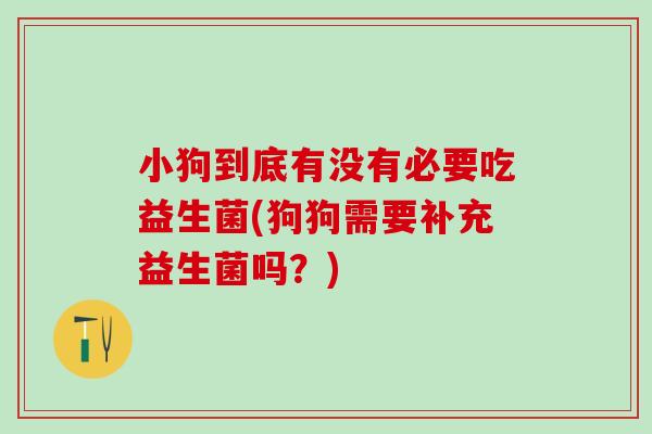 小狗到底有没有必要吃益生菌(狗狗需要补充益生菌吗？)