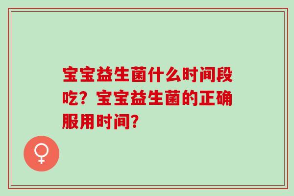 宝宝益生菌什么时间段吃？宝宝益生菌的正确服用时间？