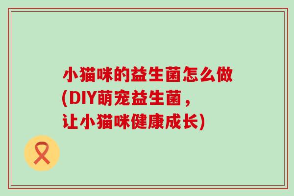 小猫咪的益生菌怎么做(DIY萌宠益生菌，让小猫咪健康成长)