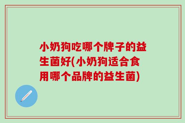 小奶狗吃哪个牌子的益生菌好(小奶狗适合食用哪个品牌的益生菌)