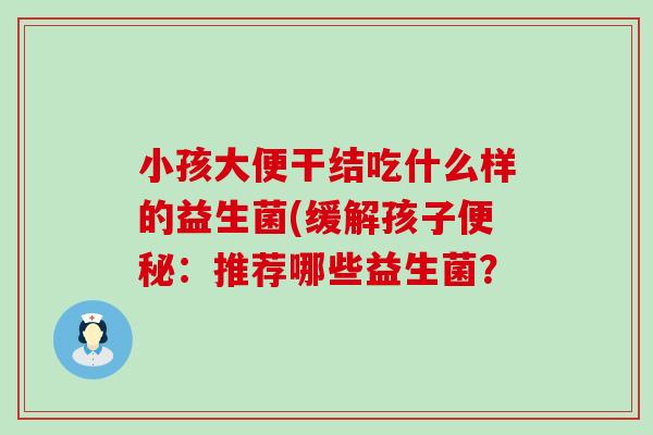 小孩大便干结吃什么样的益生菌(缓解孩子：推荐哪些益生菌？