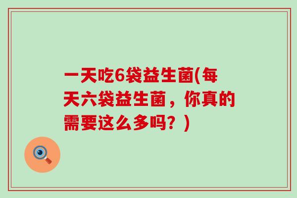 一天吃6袋益生菌(每天六袋益生菌，你真的需要这么多吗？)
