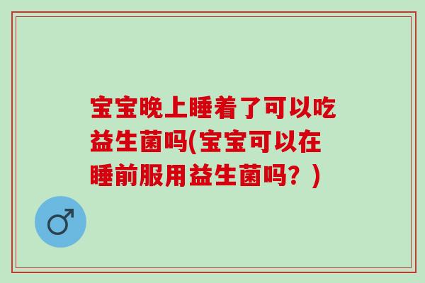 宝宝晚上睡着了可以吃益生菌吗(宝宝可以在睡前服用益生菌吗？)