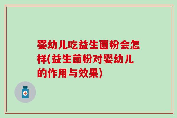 婴幼儿吃益生菌粉会怎样(益生菌粉对婴幼儿的作用与效果)