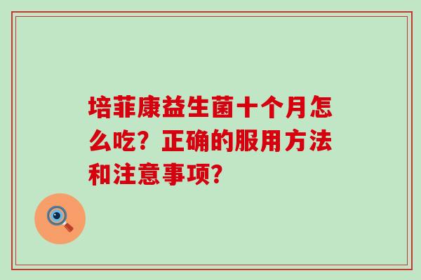 培菲康益生菌十个月怎么吃？正确的服用方法和注意事项？