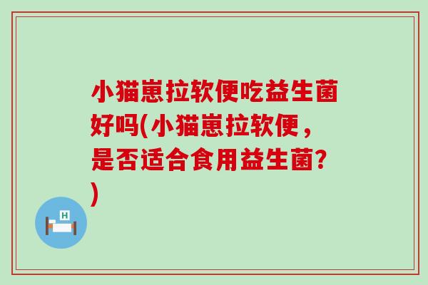 小猫崽拉软便吃益生菌好吗(小猫崽拉软便，是否适合食用益生菌？)