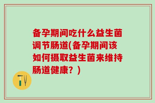 备孕期间吃什么益生菌调节肠道(备孕期间该如何摄取益生菌来维持肠道健康？)