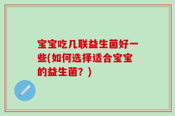 宝宝吃几联益生菌好一些(如何选择适合宝宝的益生菌？)