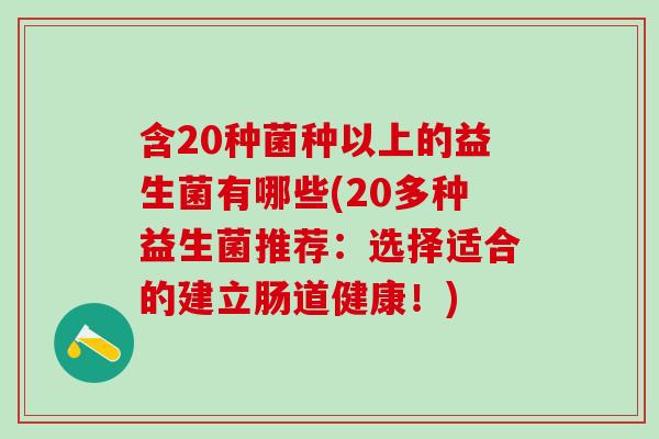 含20种菌种以上的益生菌有哪些(20多种益生菌推荐：选择适合的建立肠道健康！)