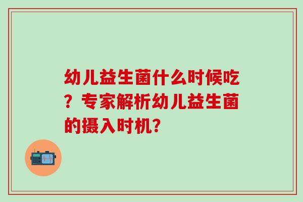 幼儿益生菌什么时候吃？专家解析幼儿益生菌的摄入时机？