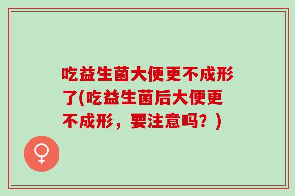 吃益生菌大便更不成形了(吃益生菌后大便更不成形,要注意吗?) 吃益生菌大便更不成形了(吃益生菌后大便更不成形,要注意吗?)