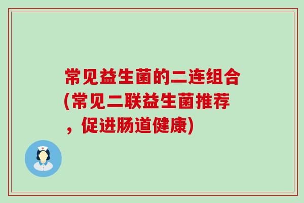 常见益生菌的二连组合(常见二联益生菌推荐,促进肠道健康) 常见益生菌的二连组合(常见二联益生菌推荐,促进肠道健康)
