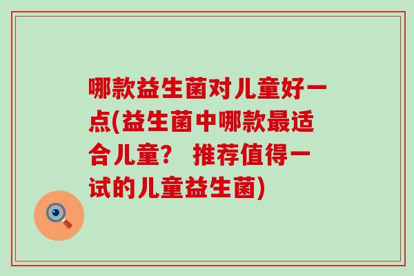 哪款益生菌对儿童好一点(益生菌中哪款适合儿童？ 推荐值得一试的儿童益生菌)