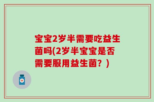 宝宝2岁半需要吃益生菌吗(2岁半宝宝是否需要服用益生菌？)