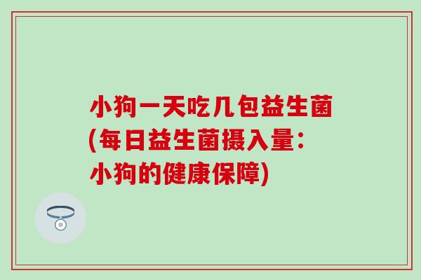 小狗一天吃几包益生菌(每日益生菌摄入量：小狗的健康保障)