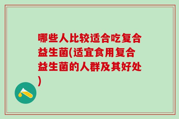 哪些人比较适合吃复合益生菌(适宜食用复合益生菌的人群及其好处)