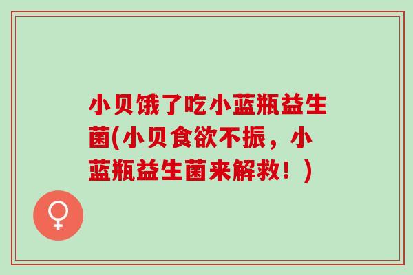 小贝饿了吃小蓝瓶益生菌(小贝不振，小蓝瓶益生菌来解救！)