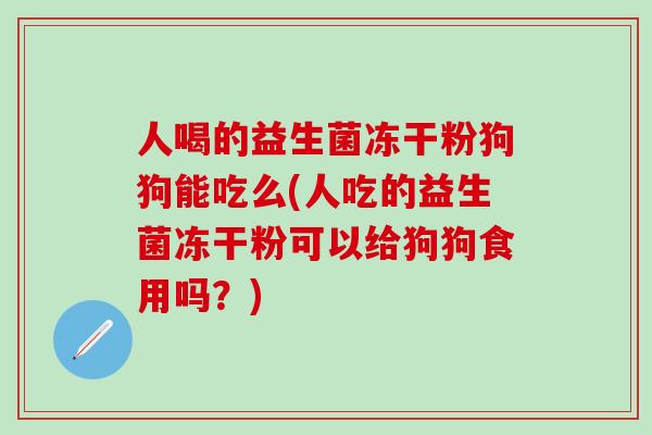 人喝的益生菌冻干粉狗狗能吃么(人吃的益生菌冻干粉可以给狗狗食用吗？)