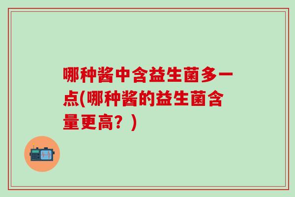 哪种酱中含益生菌多一点(哪种酱的益生菌含量更高？)