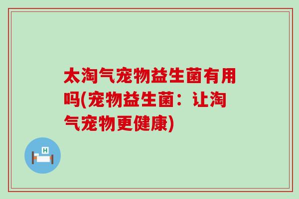 太淘气宠物益生菌有用吗(宠物益生菌：让淘气宠物更健康)