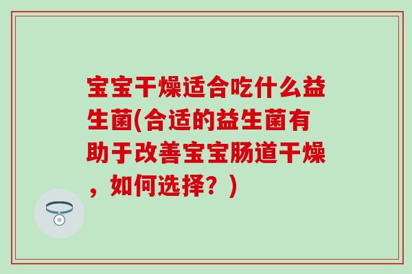 宝宝干燥适合吃什么益生菌(合适的益生菌有助于改善宝宝肠道干燥,如何选择?) 宝宝干燥适合吃什么益生菌(合适的益生菌有助于改善宝宝肠道干燥,如何选择?)