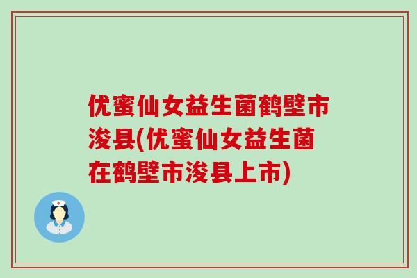 优蜜仙女益生菌鹤壁市浚县(优蜜仙女益生菌在鹤壁市浚县上市)