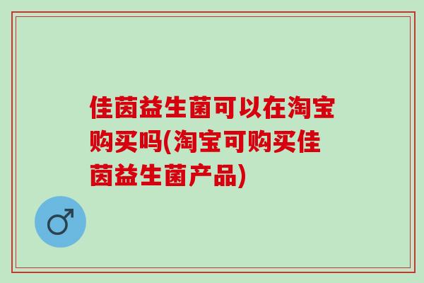 佳茵益生菌可以在淘宝购买吗(淘宝可购买佳茵益生菌产品)