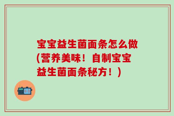 宝宝益生菌面条怎么做(营养美味！自制宝宝益生菌面条秘方！)