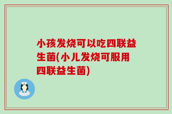 小孩发烧可以吃四联益生菌(小儿发烧可服用四联益生菌)