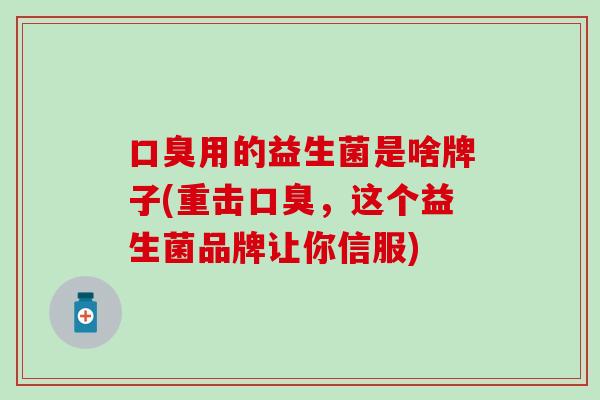 用的益生菌是啥牌子(重击，这个益生菌品牌让你信服)