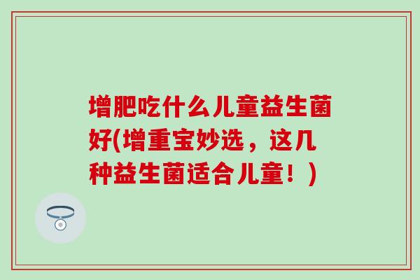增肥吃什么儿童益生菌好(增重宝妙选，这几种益生菌适合儿童！)