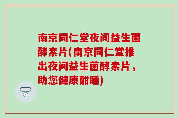 南京同仁堂夜间益生菌酵素片(南京同仁堂推出夜间益生菌酵素片，助您健康酣睡)