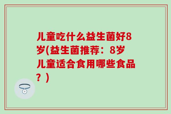 儿童吃什么益生菌好8岁(益生菌推荐：8岁儿童适合食用哪些食品？)
