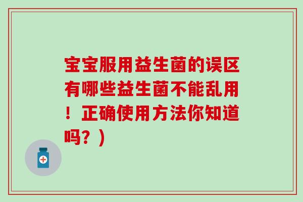 宝宝服用益生菌的误区有哪些益生菌不能乱用！正确使用方法你知道吗？)