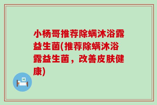 小杨哥推荐除螨沐浴露益生菌(推荐除螨沐浴露益生菌,改善健康) 小杨哥推荐除螨沐浴露益生菌(推荐除螨沐浴露益生菌,改善健康)