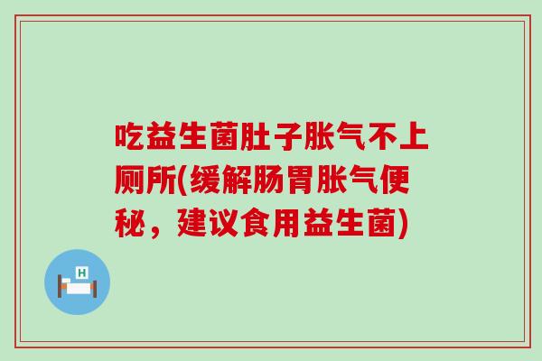 吃益生菌肚子不上厕所(缓解肠胃，建议食用益生菌)