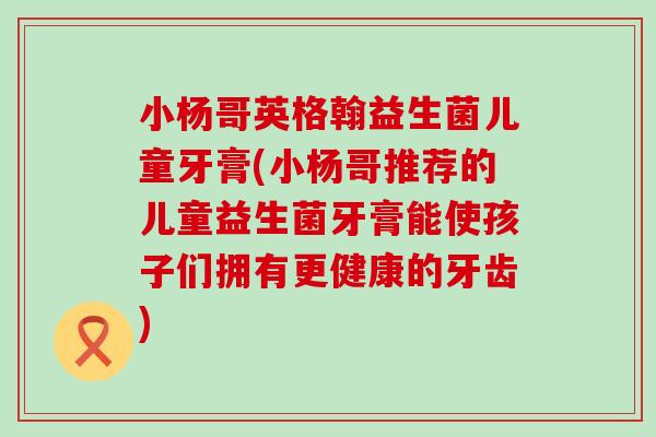 小杨哥英格翰益生菌儿童牙膏(小杨哥推荐的儿童益生菌牙膏能使孩子们拥有更健康的牙齿)