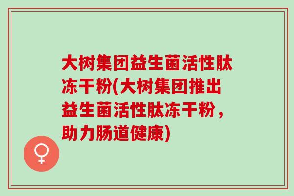 大树集团益生菌活性肽冻干粉(大树集团推出益生菌活性肽冻干粉，助力肠道健康)