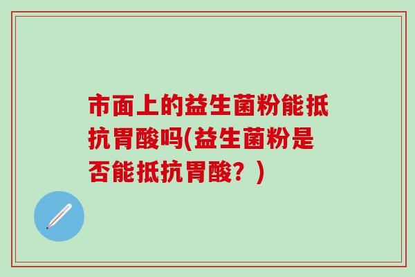 市面上的益生菌粉能抵抗胃酸吗(益生菌粉是否能抵抗胃酸？)
