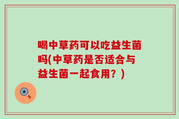 喝中草药可以吃益生菌吗(中草药是否适合与益生菌一起食用？)