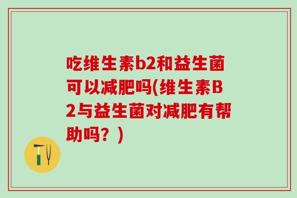 吃维生素b2和益生菌可以吗(维生素B2与益生菌对有帮助吗？)