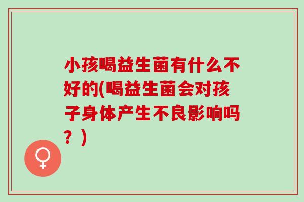 小孩喝益生菌有什么不好的(喝益生菌会对孩子身体产生不良影响吗？)