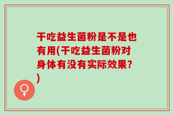 干吃益生菌粉是不是也有用(干吃益生菌粉对身体有没有实际效果？)
