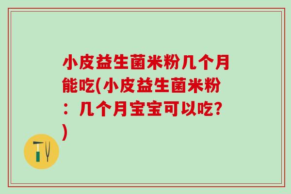 小皮益生菌米粉几个月能吃(小皮益生菌米粉：几个月宝宝可以吃？)