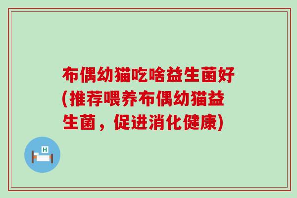 布偶幼猫吃啥益生菌好(推荐喂养布偶幼猫益生菌，促进消化健康)