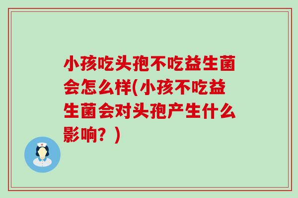 小孩吃头孢不吃益生菌会怎么样(小孩不吃益生菌会对头孢产生什么影响？)