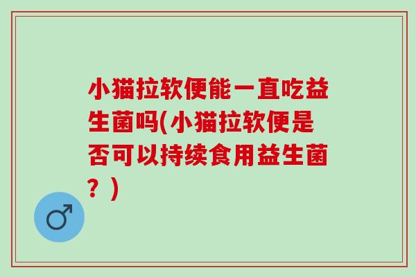 小猫拉软便能一直吃益生菌吗(小猫拉软便是否可以持续食用益生菌？)