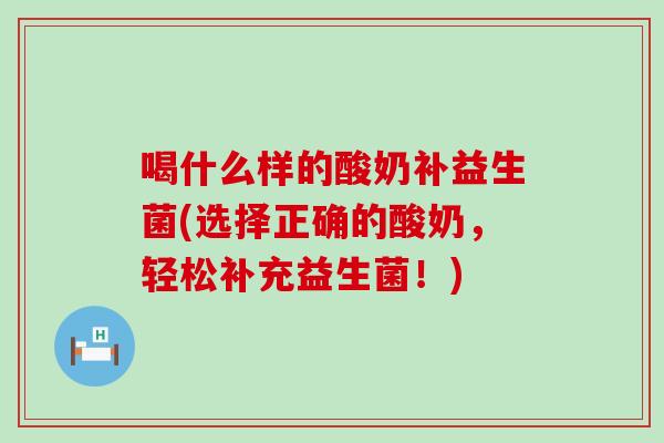 喝什么样的酸奶补益生菌(选择正确的酸奶，轻松补充益生菌！)